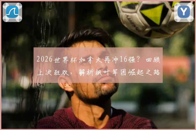 2026世界杯加拿大再冲16强?回顾上次狂欢,解析枫叶军团崛起之路与未来阵容看点