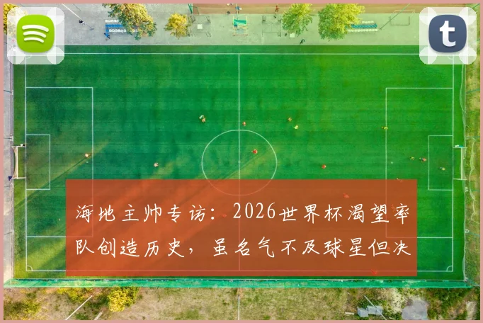 海地主帅专访:2026世界杯渴望率队创造历史,虽名气不及球星但决心坚定
