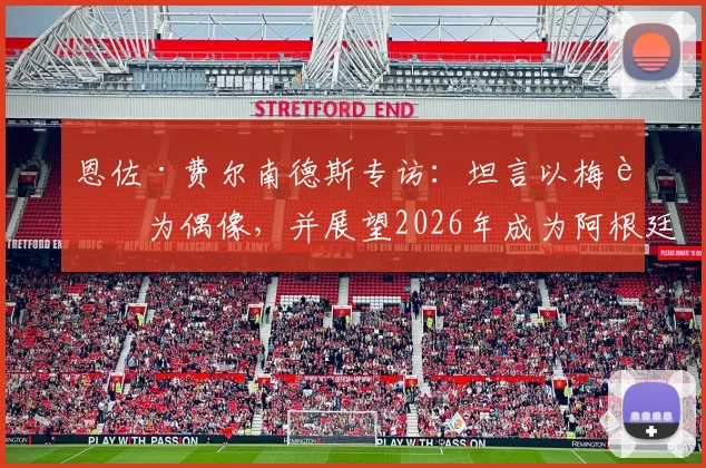恩佐·费尔南德斯专访:坦言以梅西为偶像,并展望2026年成为阿根廷队长的可能性与挑战