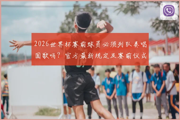 2026世界杯赛前球员必须列队奏唱国歌吗？官方最新规定及赛前仪式流程全解析
