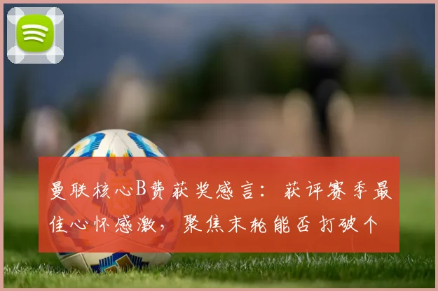 曼联核心B费获奖感言:获评赛季最佳心怀感激,聚焦末轮能否打破个人纪录