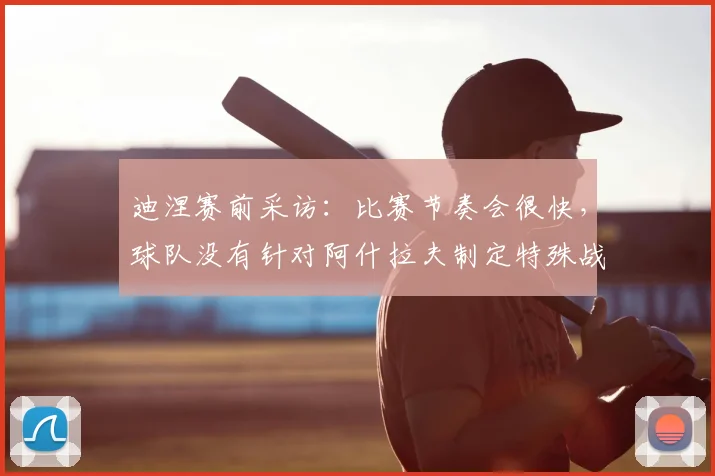 迪涅赛前采访:比赛节奏会很快,球队没有针对阿什拉夫制定特殊战术部署