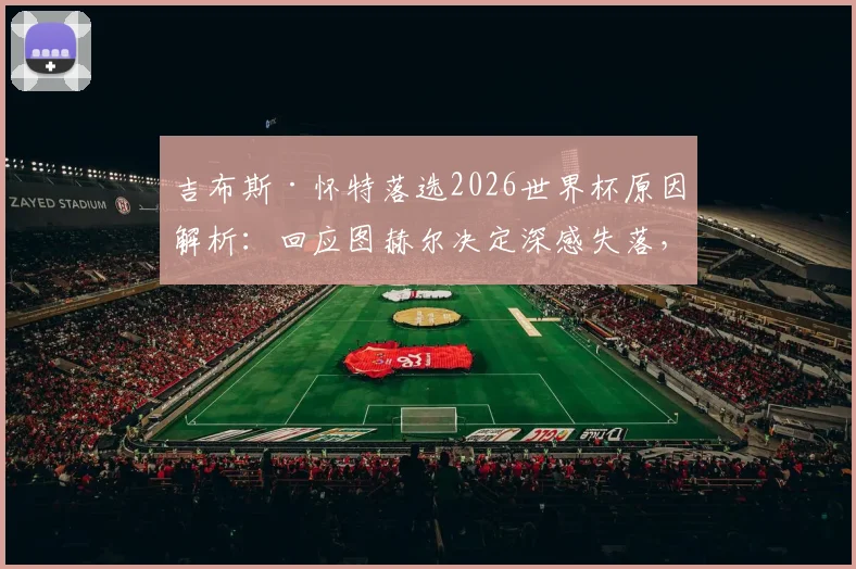 吉布斯·怀特落选2026世界杯原因解析：回应图赫尔决定深感失落，球员如何应对职业挫折