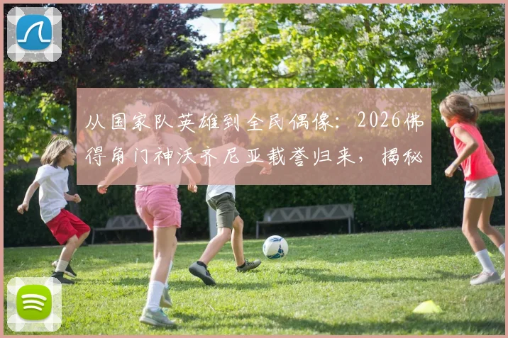 从国家队英雄到全民偶像:2026佛得角门神沃齐尼亚载誉归来,揭秘其受球迷夹道欢迎的幕后故事