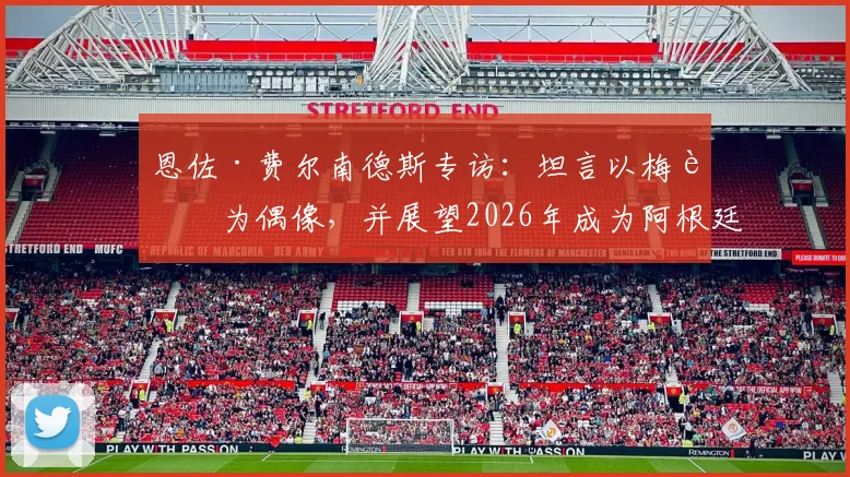 恩佐·费尔南德斯专访：坦言以梅西为偶像，并展望2026年成为阿根廷队长的可能性与挑战