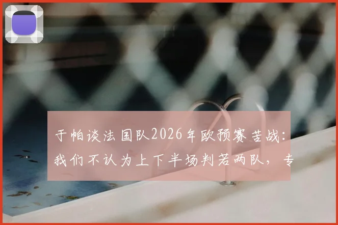 于帕谈法国队2026年欧预赛苦战：我们不认为上下半场判若两队，专注比赛每个阶段