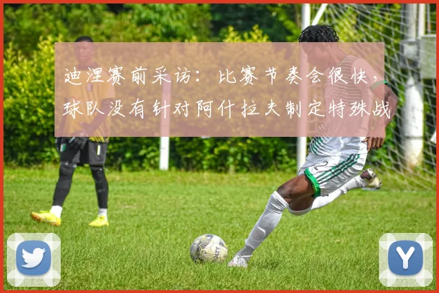 迪涅赛前采访：比赛节奏会很快，球队没有针对阿什拉夫制定特殊战术部署