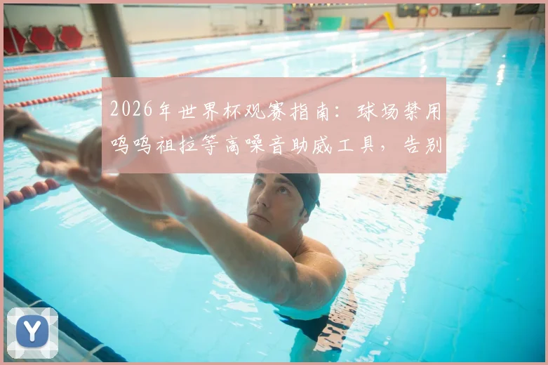 2026年世界杯观赛指南：球场禁用呜呜祖拉等高噪音助威工具，告别刺耳噪音新规解读