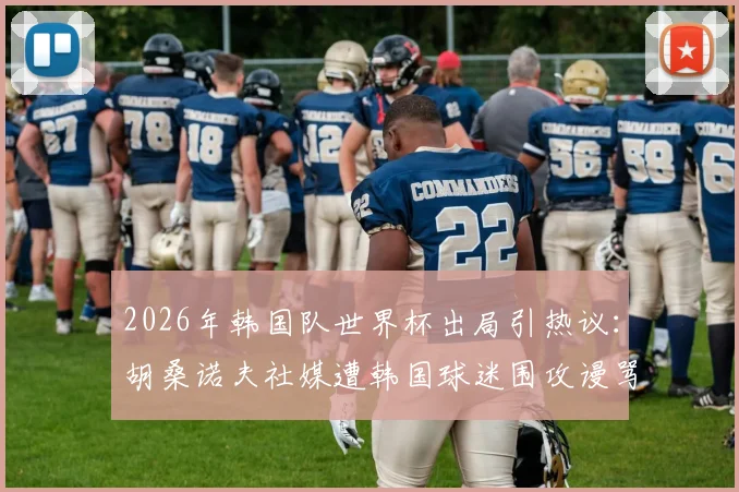 2026年韩国队世界杯出局引热议：胡桑诺夫社媒遭韩国球迷围攻谩骂，网络暴力事件深度剖析