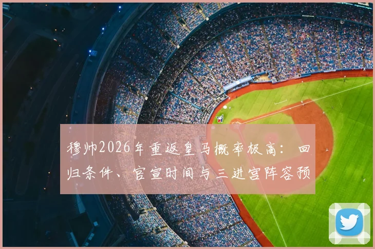穆帅2026年重返皇马概率极高：回归条件、官宣时间与三进宫阵容预测全解析