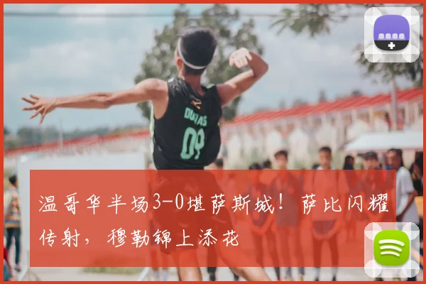 温哥华半场3-0堪萨斯城!萨比闪耀传射,穆勒锦上添花