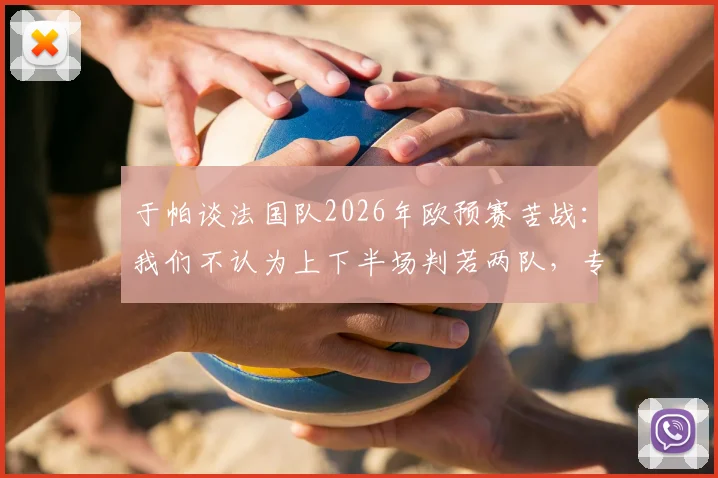 于帕谈法国队2026年欧预赛苦战:我们不认为上下半场判若两队,专注比赛每个阶段