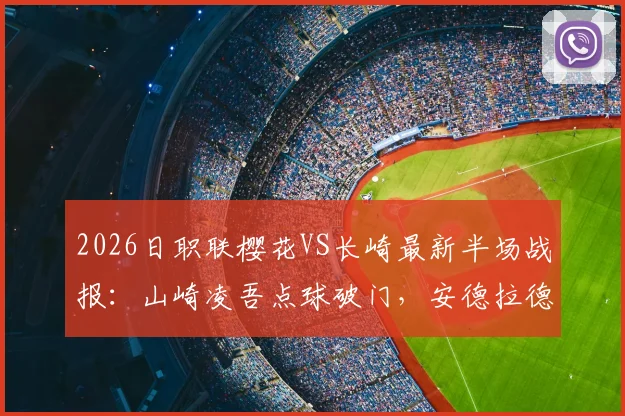 2026日职联樱花VS长崎最新半场战报:山崎凌吾点球破门,安德拉德火速扳平,1-1精彩瞬间回顾