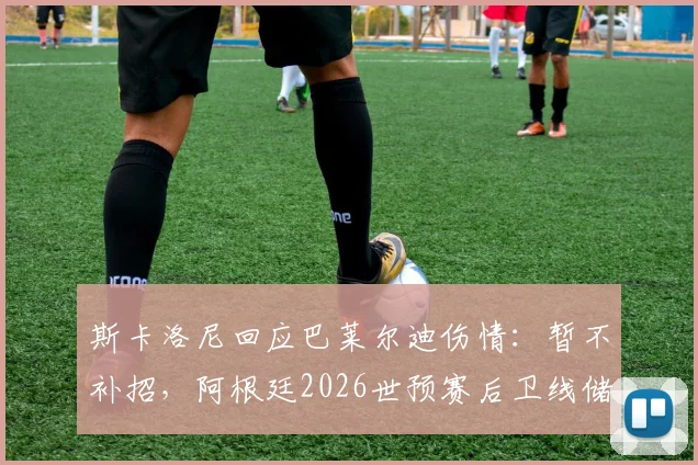 斯卡洛尼回应巴莱尔迪伤情：暂不补招，阿根廷2026世预赛后卫线储备成焦点