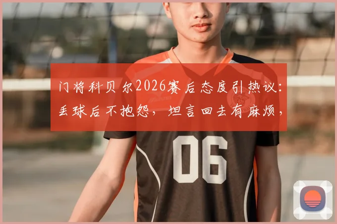 门将科贝尔2026赛后态度引热议：丢球后不抱怨，坦言回去有麻烦，展职业球员担当
