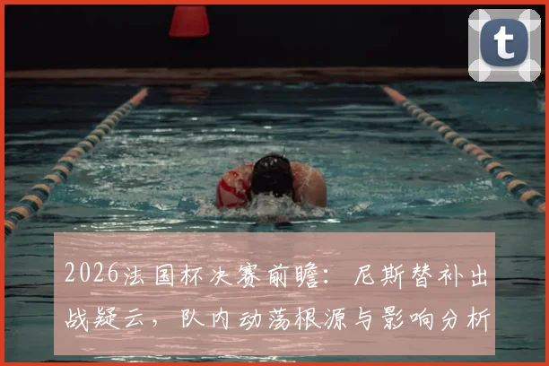 2026法国杯决赛前瞻:尼斯替补出战疑云,队内动荡根源与影响分析