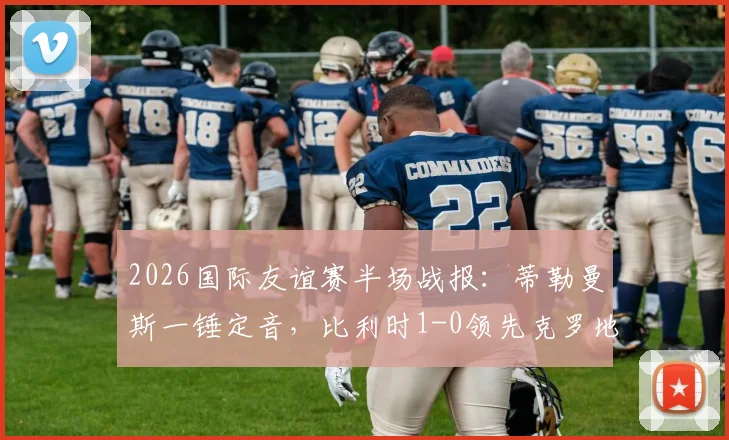 2026国际友谊赛半场战报:蒂勒曼斯一锤定音,比利时1-0领先克罗地亚,附双方战术分析与全场集锦回看
