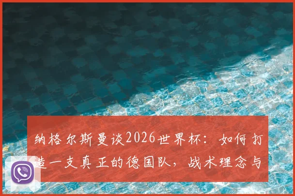 纳格尔斯曼谈2026世界杯：如何打造一支真正的德国队，战术理念与阵容展望