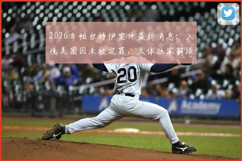 2026年帕尔特伊案件最新消息:入境美国因未被定罪,天体独家解读背后法律与体育争议