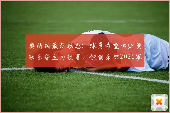 奥纳纳最新动态：球员希望回归曼联竞争主力位置，但俱乐部2026赛季计划已将其排除在外