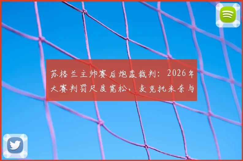 苏格兰主帅赛后炮轰裁判：2026年大赛判罚尺度宽松，麦克托米奈与麦金点球均遭漏判