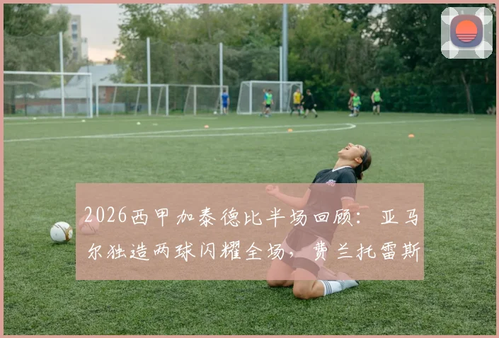2026西甲加泰德比半场回顾:亚马尔独造两球闪耀全场,费兰托雷斯梅开二度,助巴萨2-0力压西班牙人