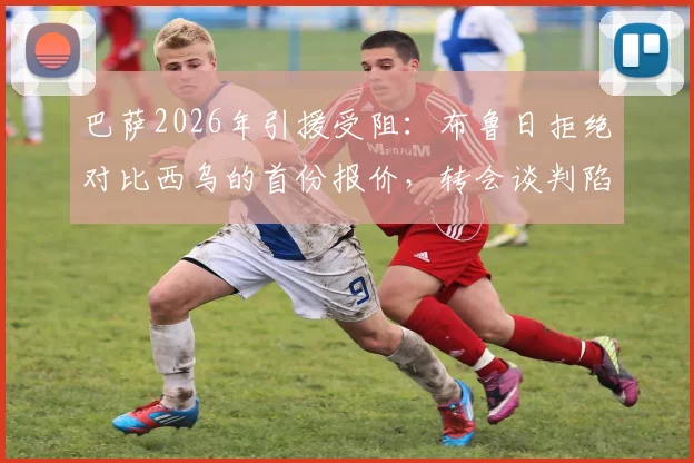 巴萨2026年引援受阻:布鲁日拒绝对比西乌的首份报价,转会谈判陷入僵局细节剖析