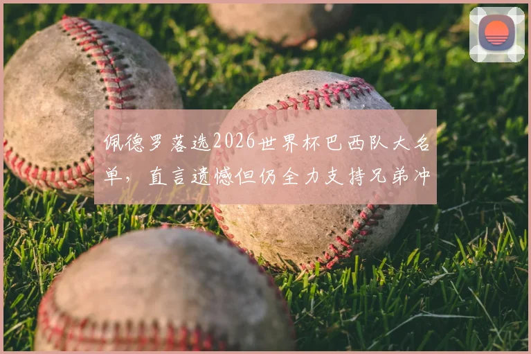 佩德罗落选2026世界杯巴西队大名单，直言遗憾但仍全力支持兄弟冲击第六冠