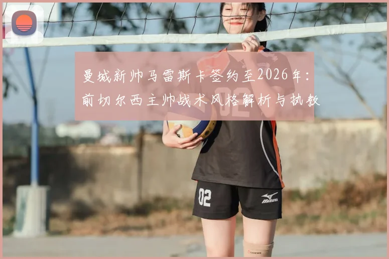 曼城新帅马雷斯卡签约至2026年：前切尔西主帅战术风格解析与执教前景展望