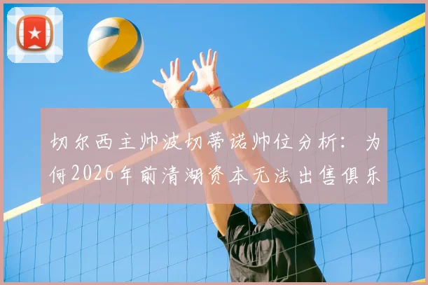 切尔西主帅波切蒂诺帅位分析：为何2026年前清湖资本无法出售俱乐部？最新内部消息解读