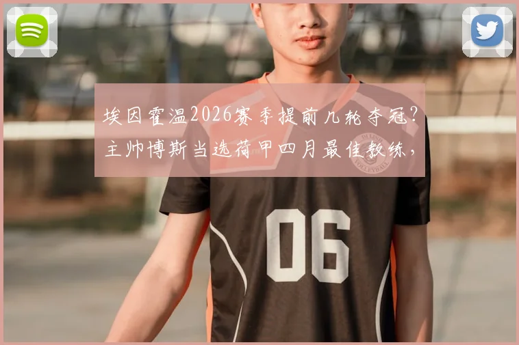 埃因霍温2026赛季提前几轮夺冠?主帅博斯当选荷甲四月最佳教练,解析其获奖感言与战术打法