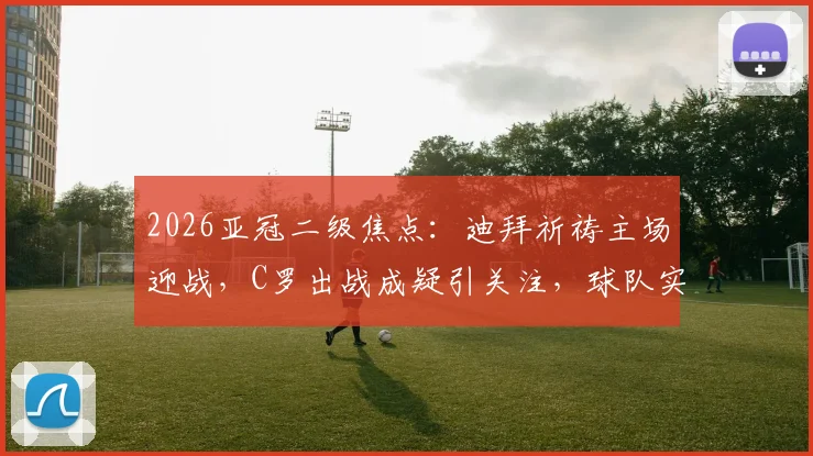 2026亚冠二级焦点：迪拜祈祷主场迎战，C罗出战成疑引关注，球队实力与战术前瞻解析
