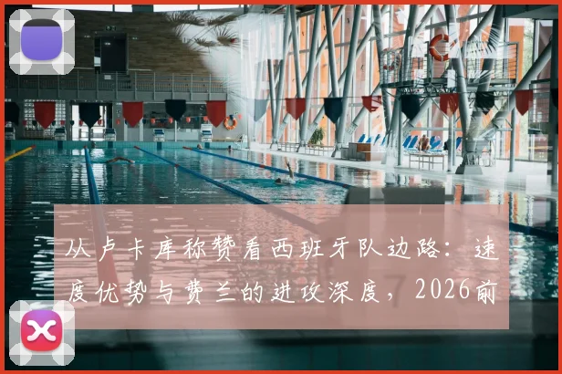 从卢卡库称赞看西班牙队边路：速度优势与费兰的进攻深度，2026前景分析