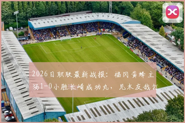 2026日职联最新战报：福冈黄蜂主场1-0小胜长崎成功丸，见木友哉打入致胜球关键解读