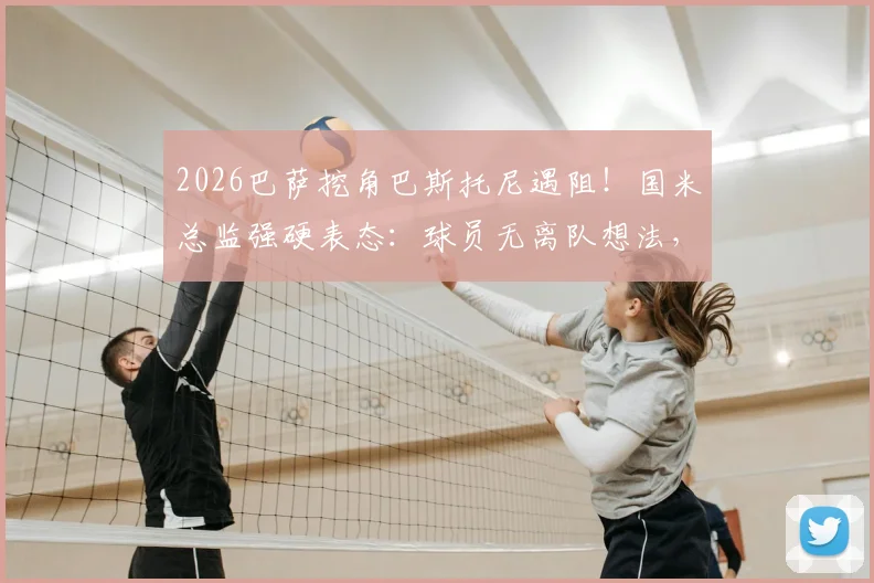 2026巴萨挖角巴斯托尼遇阻！国米总监强硬表态：球员无离队想法，转会传闻可休矣