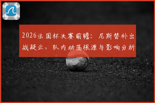 2026法国杯决赛前瞻：尼斯替补出战疑云，队内动荡根源与影响分析