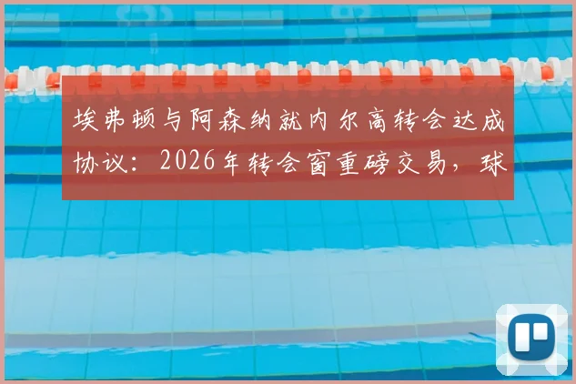 埃弗顿与阿森纳就内尔高转会达成协议：2026年转会窗重磅交易，球员预计下周接受体检