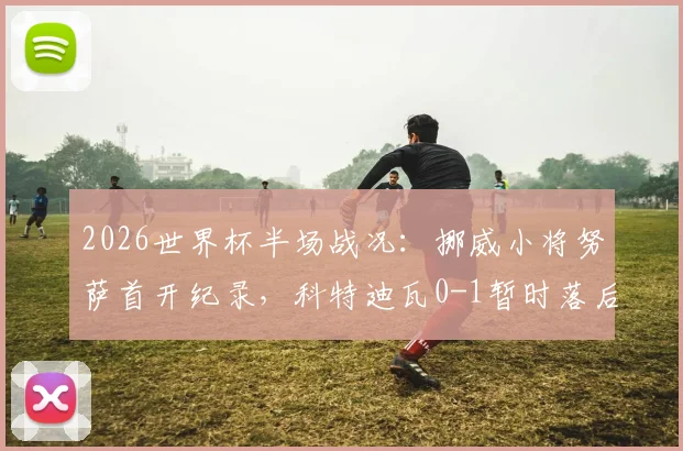 2026世界杯半场战况:挪威小将努萨首开纪录,科特迪瓦0-1暂时落后,战术分析与球员表现深度解读