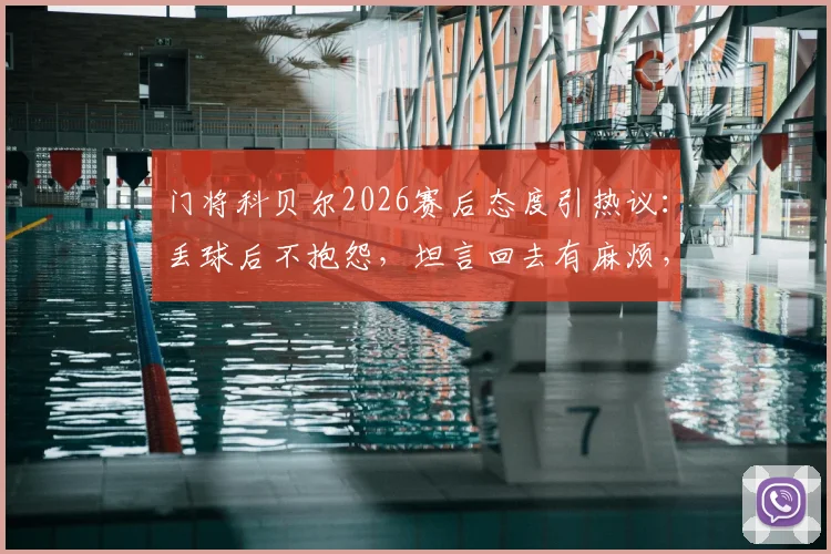 门将科贝尔2026赛后态度引热议:丢球后不抱怨,坦言回去有麻烦,展职业球员担当