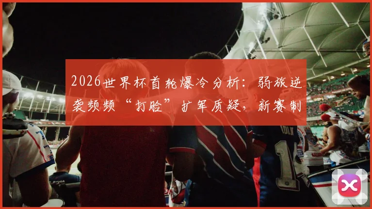 2026世界杯首轮爆冷分析：弱旅逆袭频频“打脸”扩军质疑，新赛制下新机遇