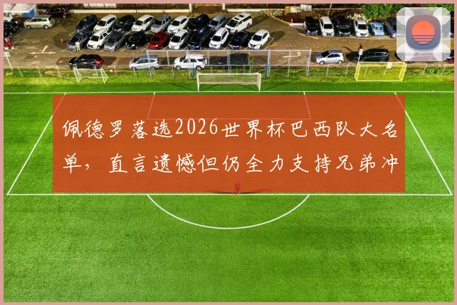 佩德罗落选2026世界杯巴西队大名单,直言遗憾但仍全力支持兄弟冲击第六冠