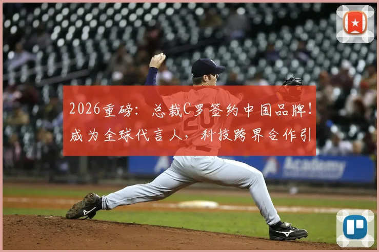 2026重磅：总裁C罗签约中国品牌！成为全球代言人，科技跨界合作引热议