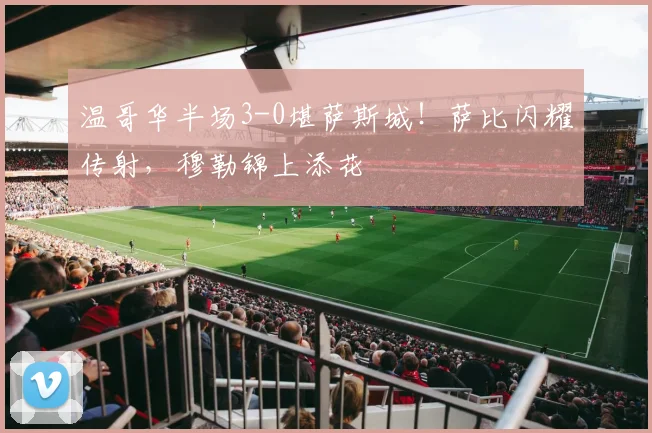 温哥华半场3-0堪萨斯城！萨比闪耀传射，穆勒锦上添花