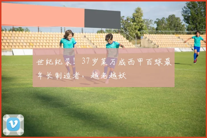 世纪纪录！37岁莱万成西甲百球最年长制造者，越老越妖