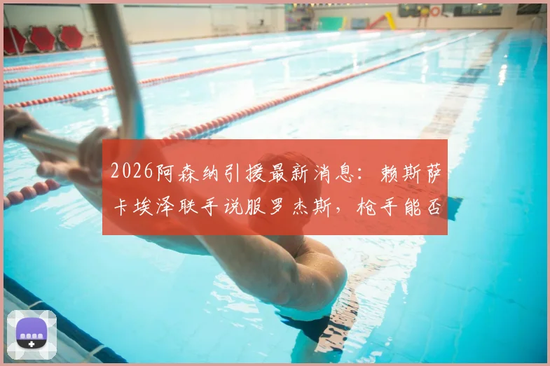 2026阿森纳引援最新消息：赖斯萨卡埃泽联手说服罗杰斯，枪手能否如愿签下莱斯特城中场核心？