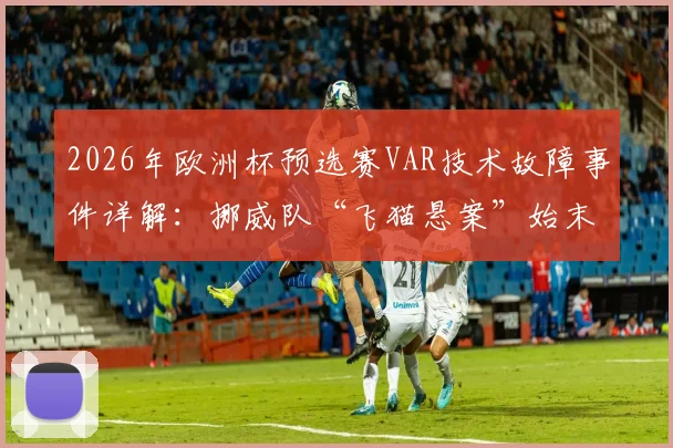 2026年欧洲杯预选赛VAR技术故障事件详解：挪威队“飞猫悬案”始末回顾，信号中断原因与赛果影响深度剖析