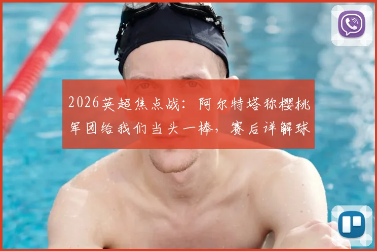 2026英超焦点战：阿尔特塔称樱桃军团给我们当头一棒，赛后详解球队诸多莫名其妙失误
