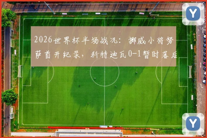 2026世界杯半场战况：挪威小将努萨首开纪录，科特迪瓦0-1暂时落后，战术分析与球员表现深度解读