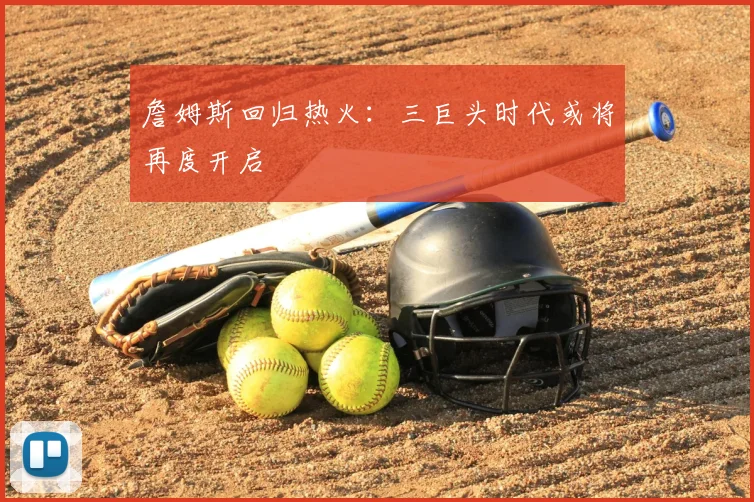 詹姆斯回归热火：三巨头时代或将再度开启