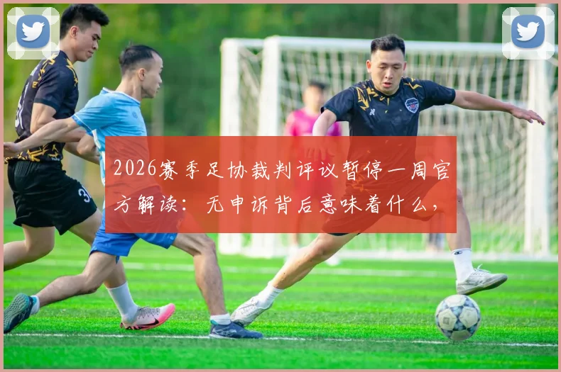 2026赛季足协裁判评议暂停一周官方解读：无申诉背后意味着什么，附裁判判罚争议申诉流程指南